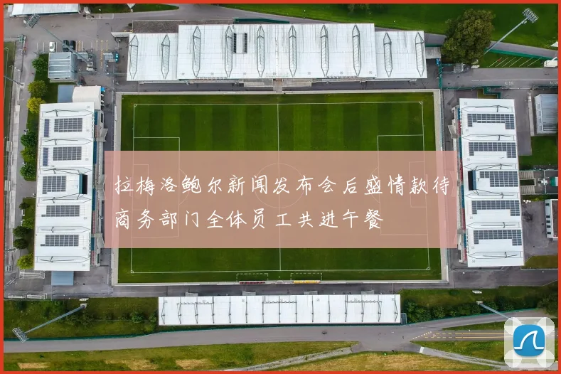 拉梅洛鲍尔新闻发布会后盛情款待商务部门全体员工共进午餐