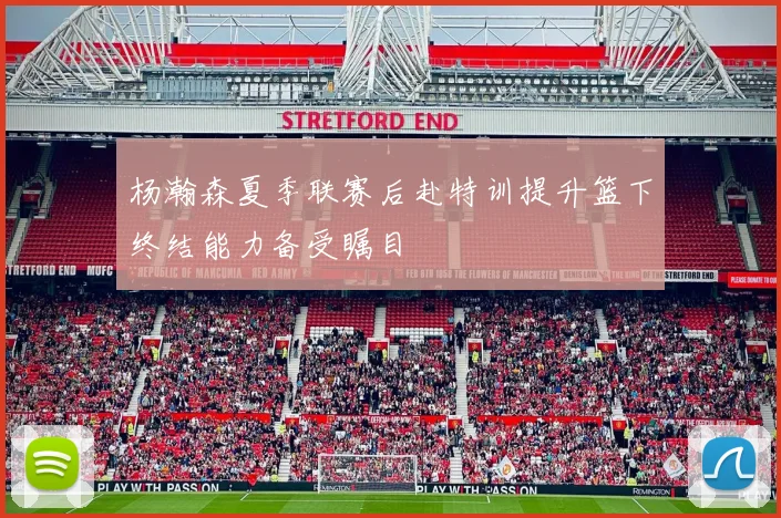 杨瀚森夏季联赛后赴特训提升篮下终结能力备受瞩目