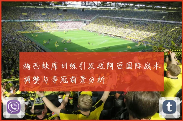 梅西缺席训练引发迈阿密国际战术调整与争冠前景分析