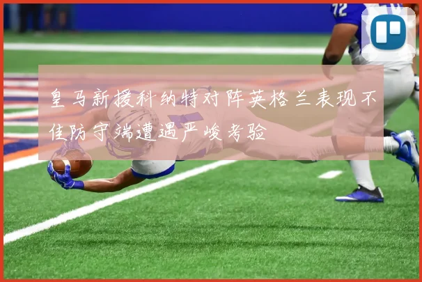 皇马新援科纳特对阵英格兰表现不佳防守端遭遇严峻考验